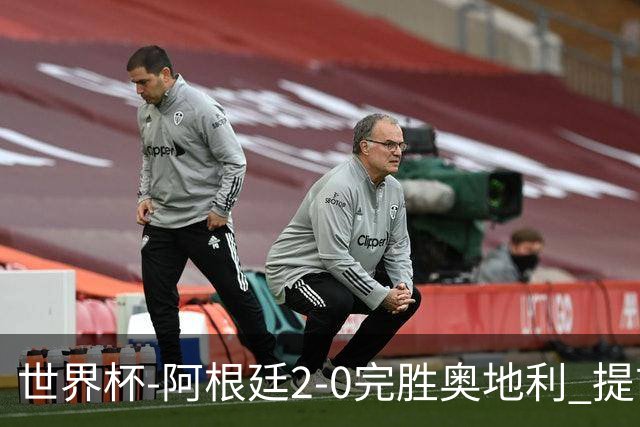 世界杯-阿根廷2-0完胜奥地利 提前一轮小组出线