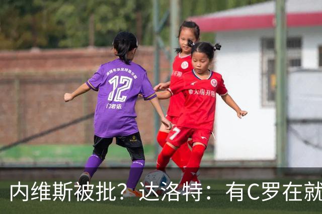 内维斯被批？达洛特：有C罗在就会有喧嚣 我们已提前交流做准备