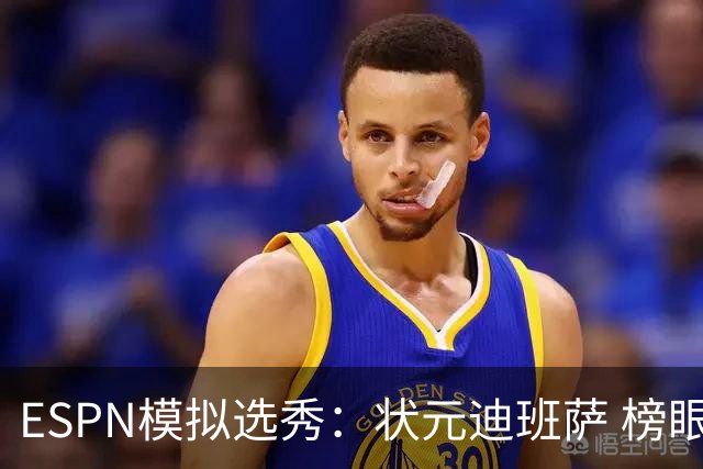 ESPN模拟选秀：状元迪班萨 榜眼彼德森 探花布泽尔 4号秀威尔逊