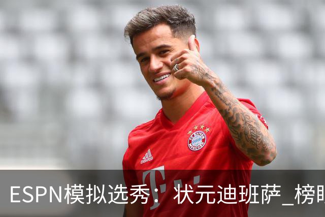ESPN模拟选秀：状元迪班萨 榜眼彼德森 探花布泽尔 4号秀威尔逊